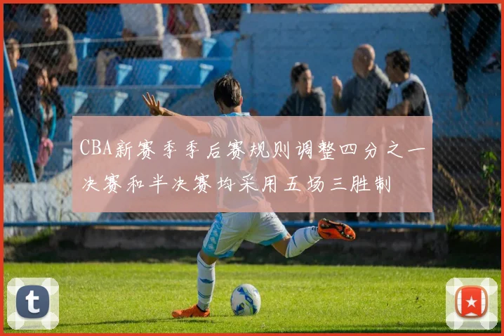 CBA新赛季季后赛规则调整四分之一决赛和半决赛均采用五场三胜制