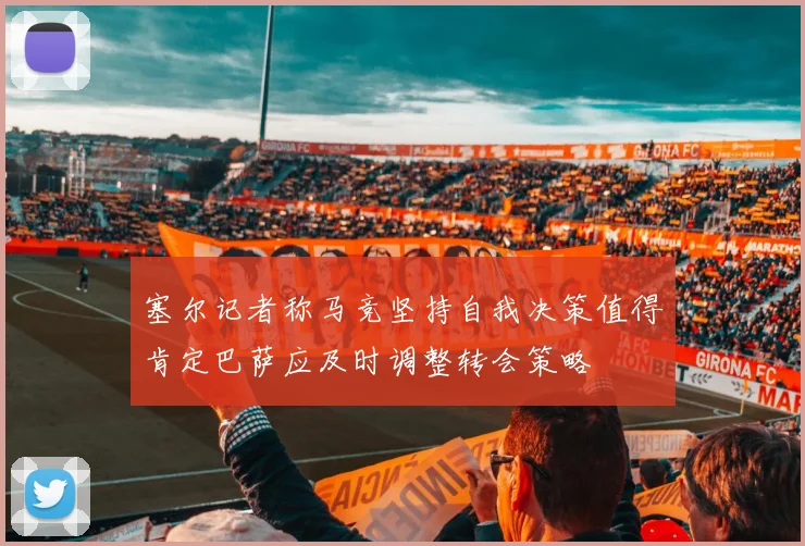 塞尔记者称马竞坚持自我决策值得肯定巴萨应及时调整转会策略