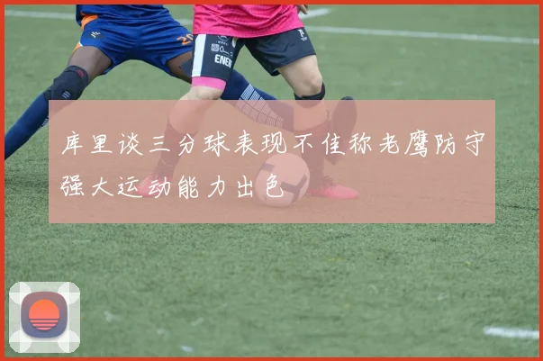 库里谈三分球表现不佳称老鹰防守强大运动能力出色