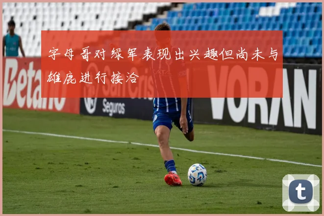 字母哥对绿军表现出兴趣但尚未与雄鹿进行接洽
