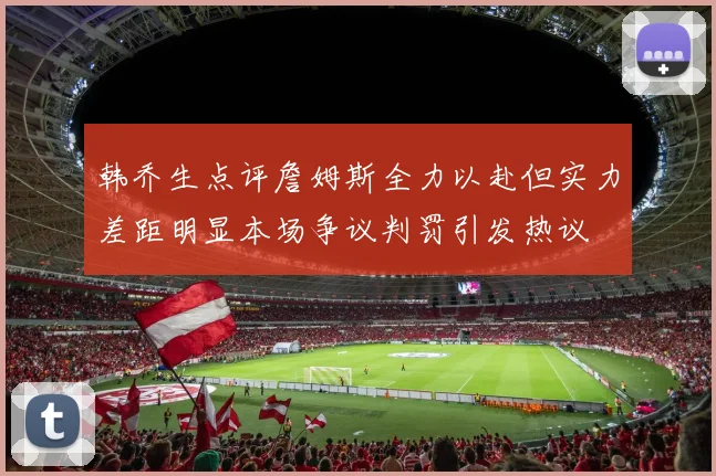 韩乔生点评詹姆斯全力以赴但实力差距明显本场争议判罚引发热议