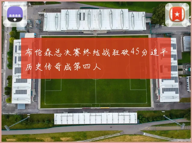 布伦森总决赛终结战狂砍45分追平历史传奇成第四人