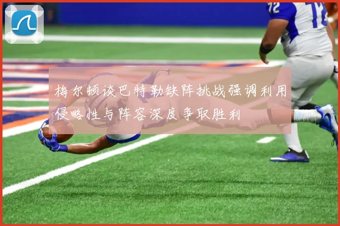 梅尔顿谈巴特勒缺阵挑战强调利用侵略性与阵容深度争取胜利