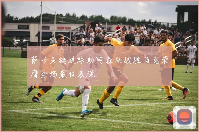 萨卡关键进球助阿森纳战胜马竞荣膺全场最佳表现