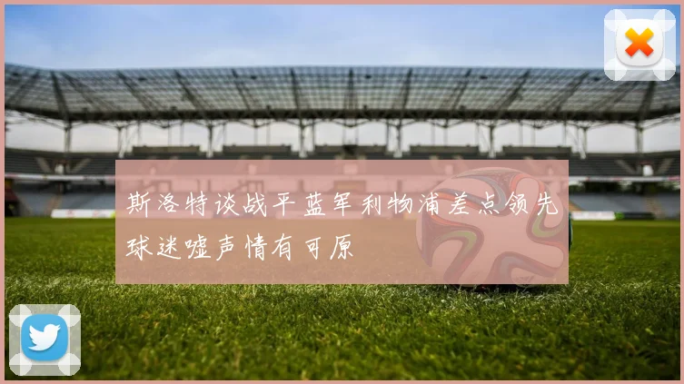 斯洛特谈战平蓝军利物浦差点领先球迷嘘声情有可原