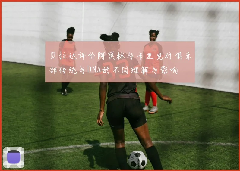 贝拉达评价阿莫林与卡里克对俱乐部传统与DNA的不同理解与影响