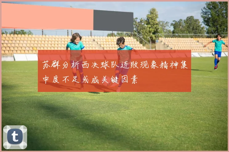 苏群分析西决球队连败现象精神集中度不足或成关键因素