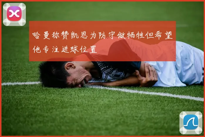 哈曼称赞凯恩为防守做牺牲但希望他专注进球位置