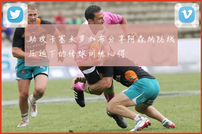 助攻卡塞米罗加布分享阿森纳防线压迫下的传球训练心得