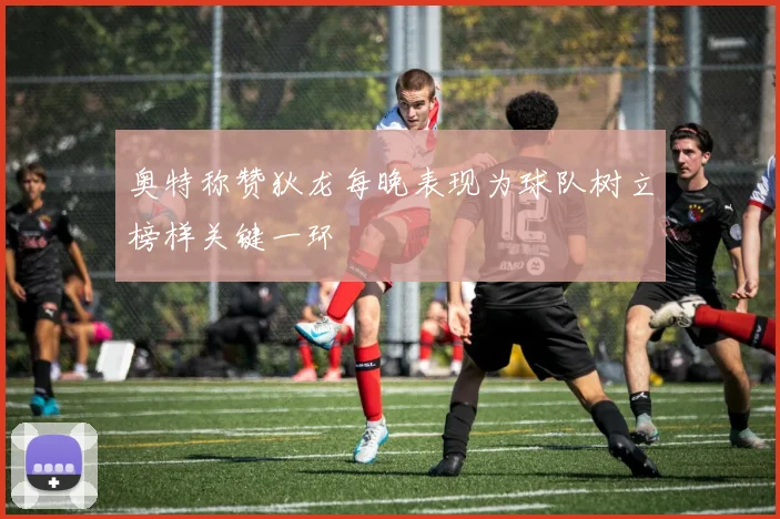 奥特称赞狄龙每晚表现为球队树立榜样关键一环