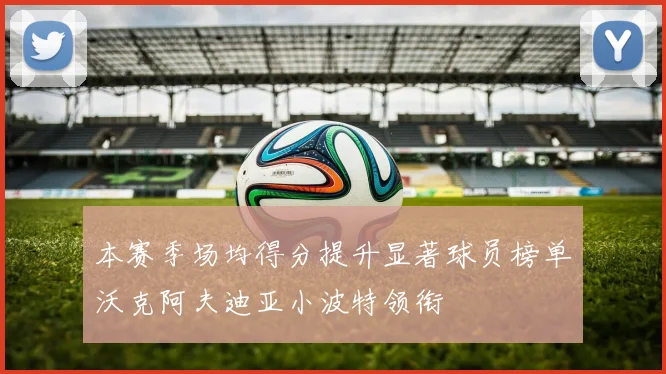 本赛季场均得分提升显著球员榜单沃克阿夫迪亚小波特领衔