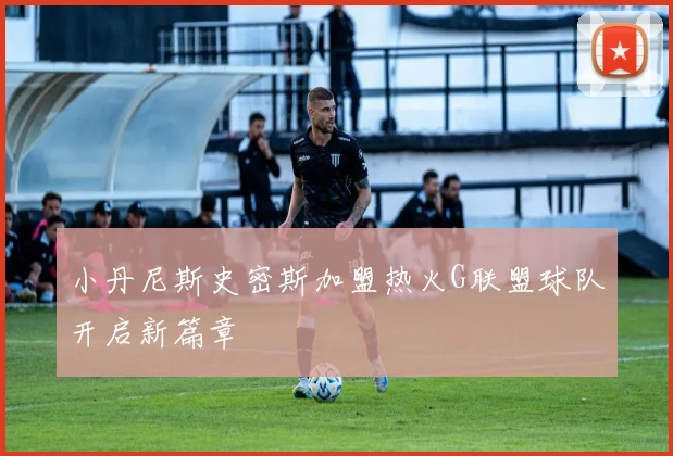 小丹尼斯史密斯加盟热火G联盟球队开启新篇章