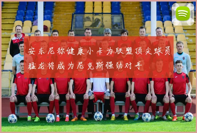 安东尼称健康小卡为联盟顶尖球员猛龙将成为尼克斯强劲对手