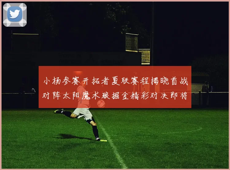 小杨参赛开拓者夏联赛程揭晓首战对阵太阳魔术狼掘金精彩对决即将开启
