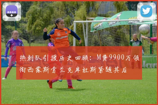 热刺队引援历史回顾：M费9900万领衔西蒙斯索兰克库杜斯紧随其后
