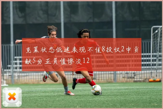 克莱状态低迷表现不佳8投仅2中贡献5分正负值惨淡12