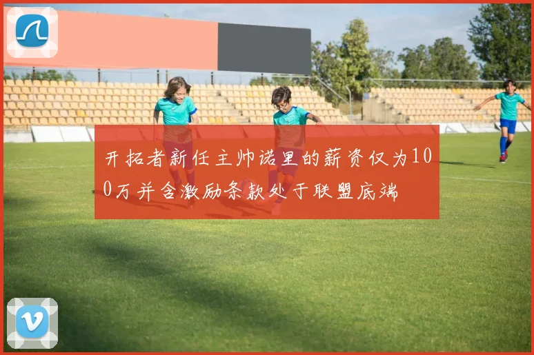 开拓者新任主帅诺里的薪资仅为100万并含激励条款处于联盟底端