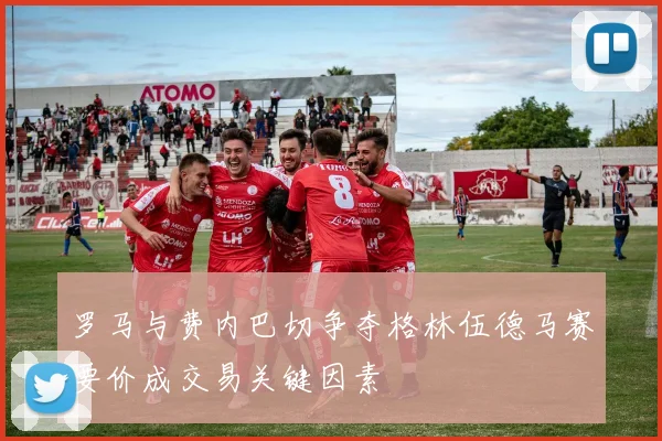 罗马与费内巴切争夺格林伍德马赛要价成交易关键因素