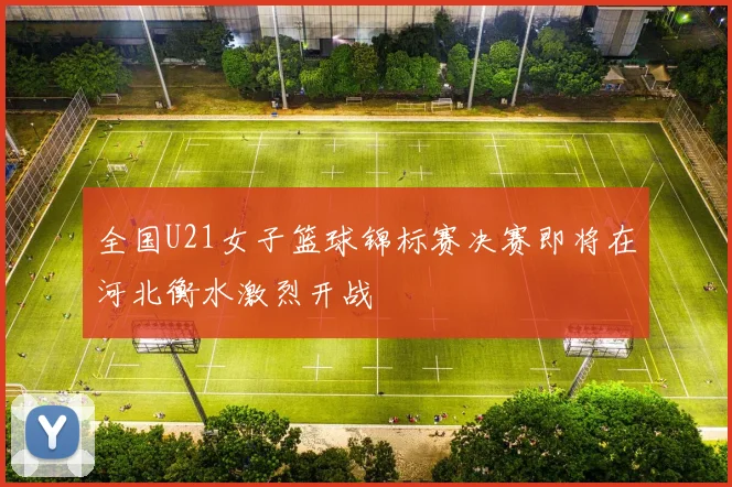 全国U21女子篮球锦标赛决赛即将在河北衡水激烈开战