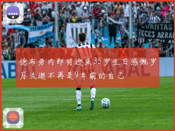 德布劳内即将迎来35岁生日感慨岁月流逝不再是9年前的自己