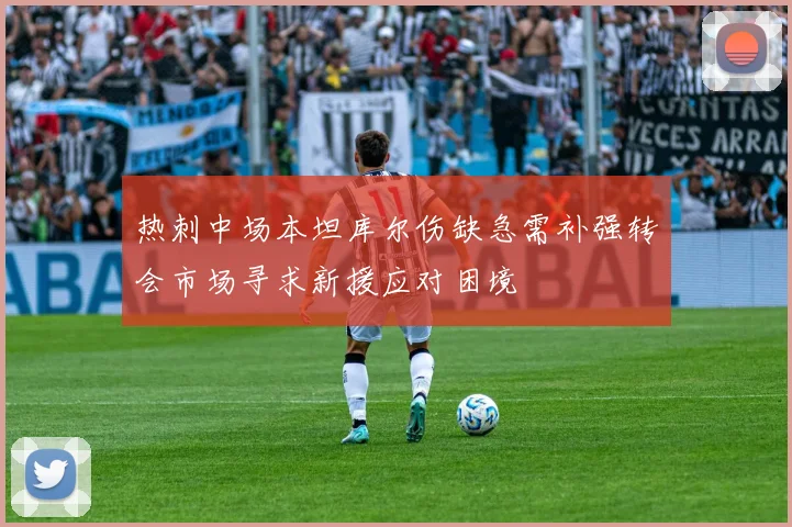 热刺中场本坦库尔伤缺急需补强转会市场寻求新援应对困境
