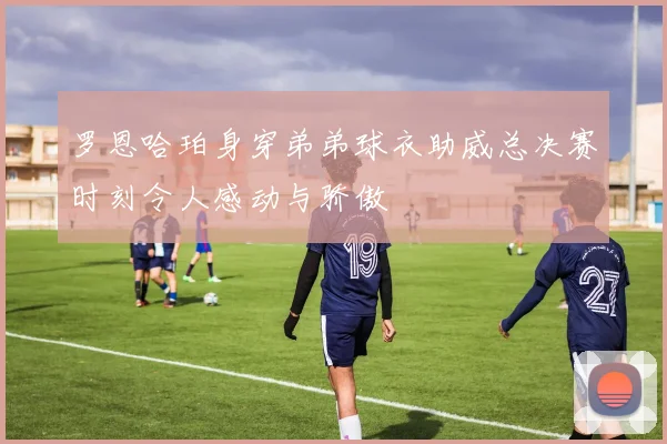 罗恩哈珀身穿弟弟球衣助威总决赛时刻令人感动与骄傲