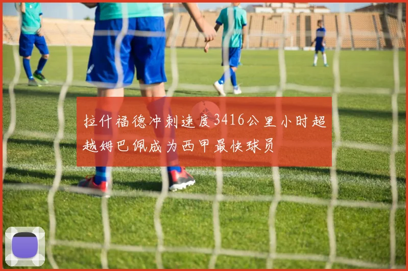 拉什福德冲刺速度3416公里小时超越姆巴佩成为西甲最快球员