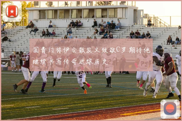 国青门将伊合散发文致敬C罗期待他继续书写传奇进球历史