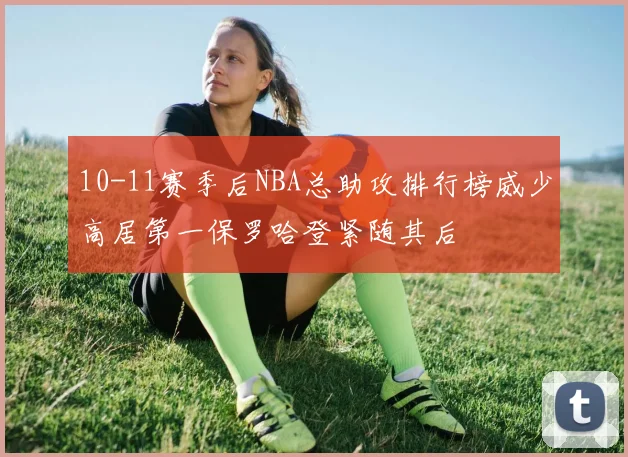 10-11赛季后NBA总助攻排行榜威少高居第一保罗哈登紧随其后