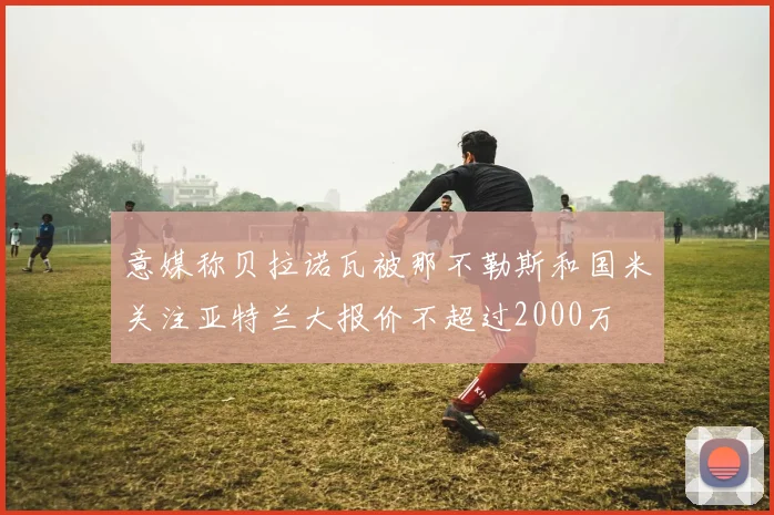 意媒称贝拉诺瓦被那不勒斯和国米关注亚特兰大报价不超过2000万