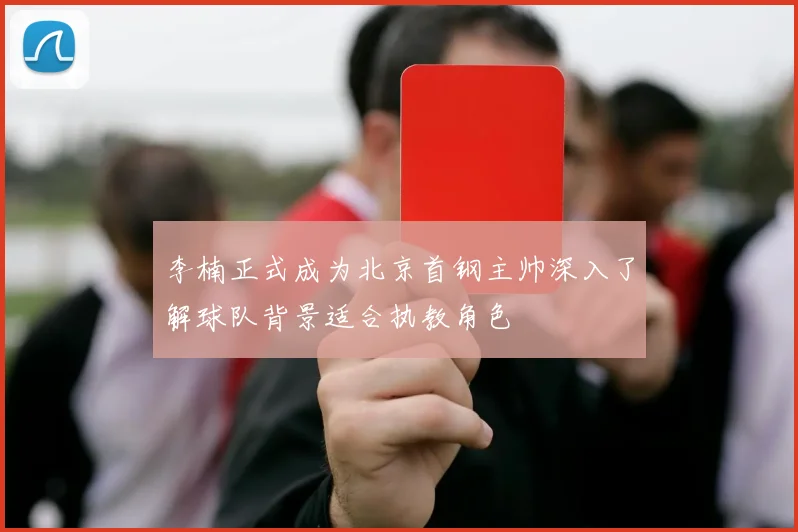 李楠正式成为北京首钢主帅深入了解球队背景适合执教角色