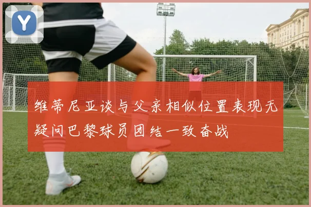 维蒂尼亚谈与父亲相似位置表现无疑问巴黎球员团结一致奋战