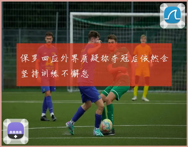 保罗回应外界质疑称夺冠后依然会坚持训练不懈怠