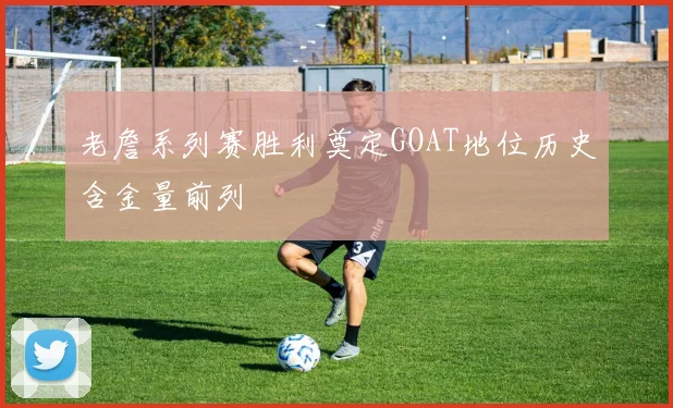 老詹系列赛胜利奠定GOAT地位历史含金量前列